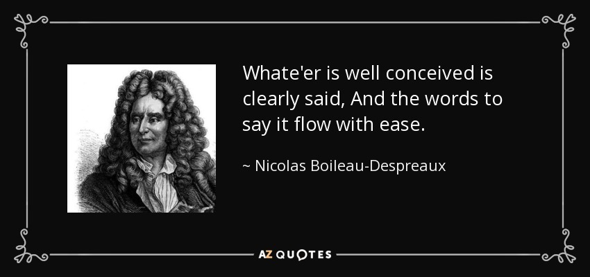 Whate'er is well conceived is clearly said, And the words to say it flow with ease. - Nicolas Boileau-Despreaux