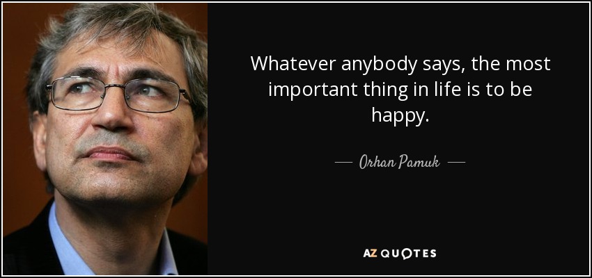 Whatever anybody says, the most important thing in life is to be happy. - Orhan Pamuk