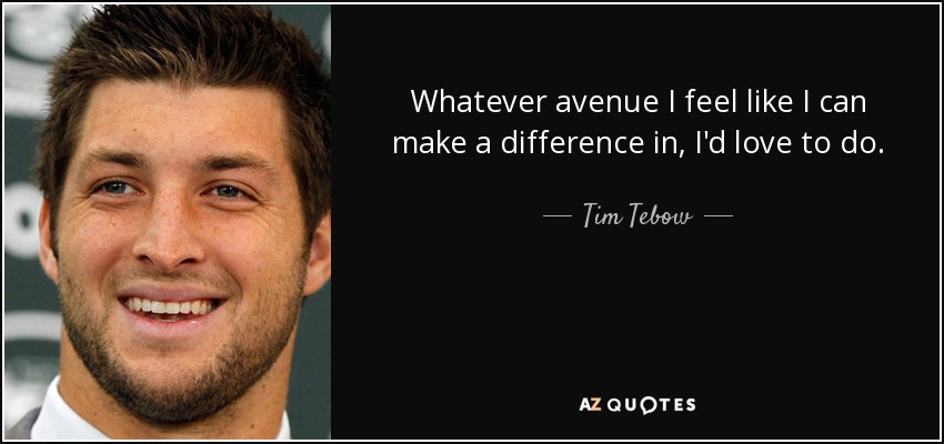 Whatever avenue I feel like I can make a difference in, I'd love to do. - Tim Tebow