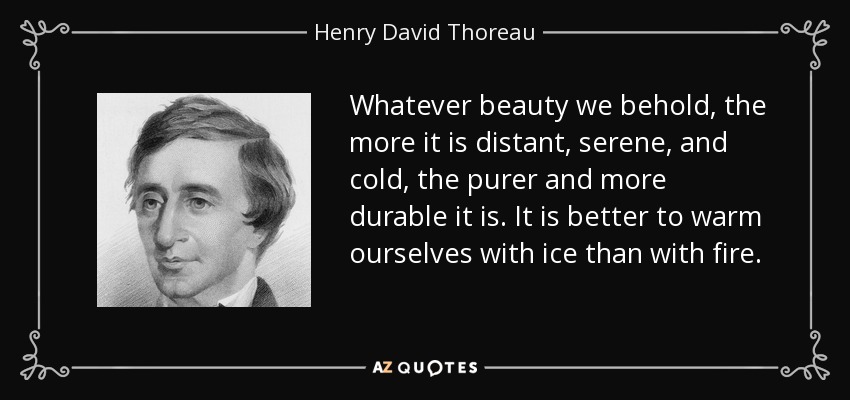 Whatever beauty we behold, the more it is distant, serene, and cold, the purer and more durable it is. It is better to warm ourselves with ice than with fire. - Henry David Thoreau