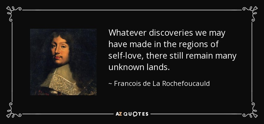 Whatever discoveries we may have made in the regions of self-love, there still remain many unknown lands. - Francois de La Rochefoucauld