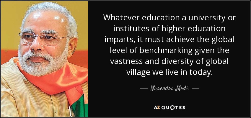 Whatever education a university or institutes of higher education imparts, it must achieve the global level of benchmarking given the vastness and diversity of global village we live in today. - Narendra Modi