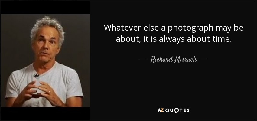 Whatever else a photograph may be about, it is always about time. - Richard Misrach