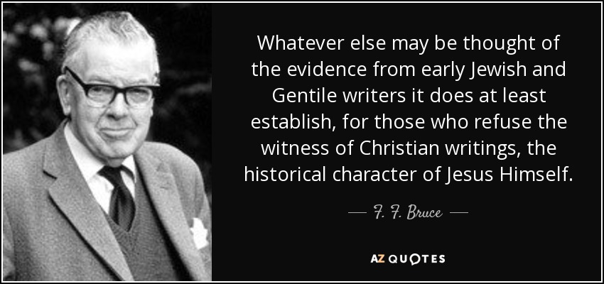 Whatever else may be thought of the evidence from early Jewish and Gentile writers it does at least establish, for those who refuse the witness of Christian writings, the historical character of Jesus Himself. - F. F. Bruce