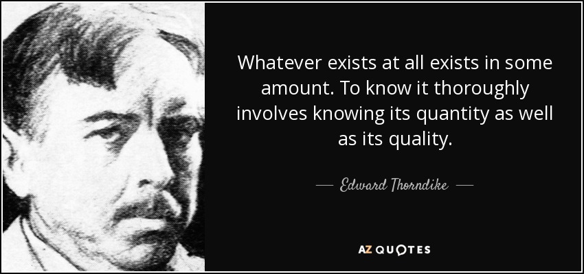 Whatever exists at all exists in some amount. To know it thoroughly involves knowing its quantity as well as its quality. - Edward Thorndike