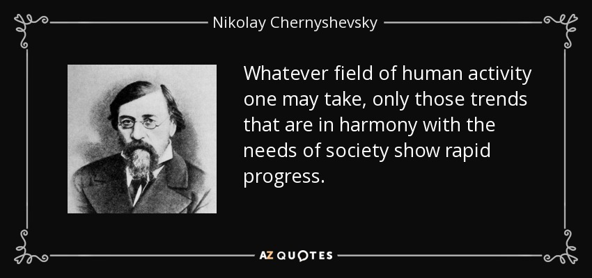 Whatever field of human activity one may take, only those trends that are in harmony with the needs of society show rapid progress. - Nikolay Chernyshevsky