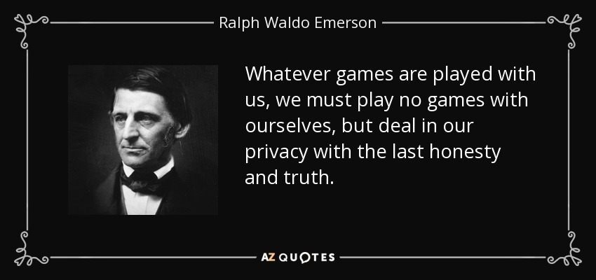 Whatever games are played with us, we must play no games with ourselves, but deal in our privacy with the last honesty and truth. - Ralph Waldo Emerson