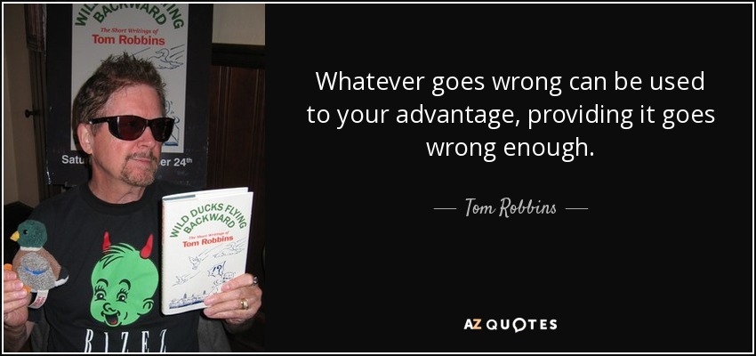 Whatever goes wrong can be used to your advantage, providing it goes wrong enough. - Tom Robbins