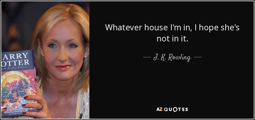 Whatever house I'm in, I hope she's not in it. - J. K. Rowling