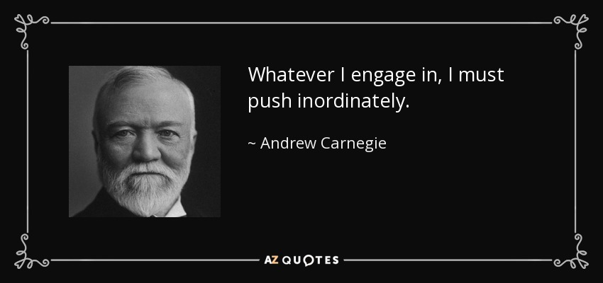 Whatever I engage in, I must push inordinately. - Andrew Carnegie