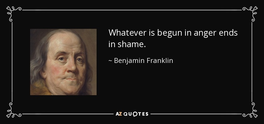 Whatever is begun in anger ends in shame. - Benjamin Franklin
