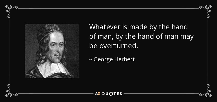 Whatever is made by the hand of man, by the hand of man may be overturned. - George Herbert