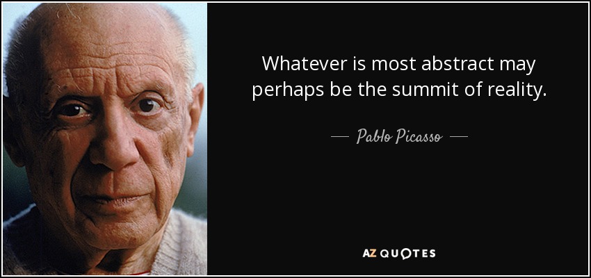 Whatever is most abstract may perhaps be the summit of reality. - Pablo Picasso