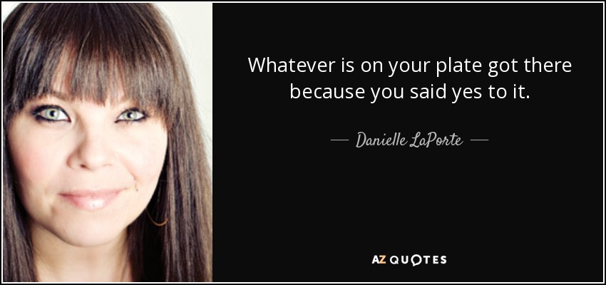 Whatever is on your plate got there because you said yes to it. - Danielle LaPorte