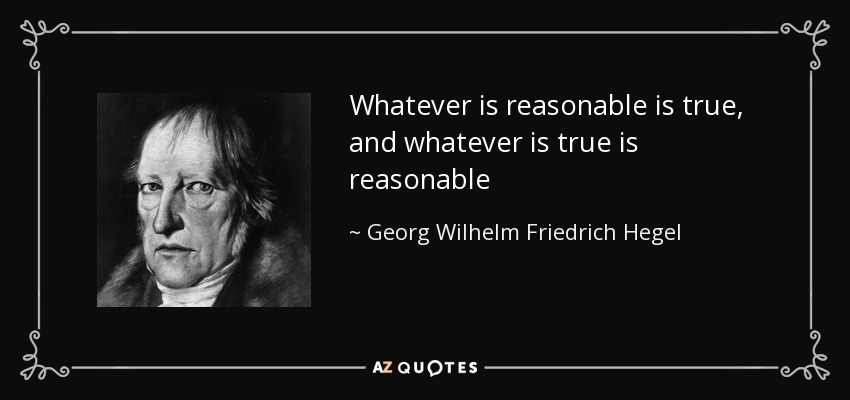 Whatever is reasonable is true, and whatever is true is reasonable - Georg Wilhelm Friedrich Hegel
