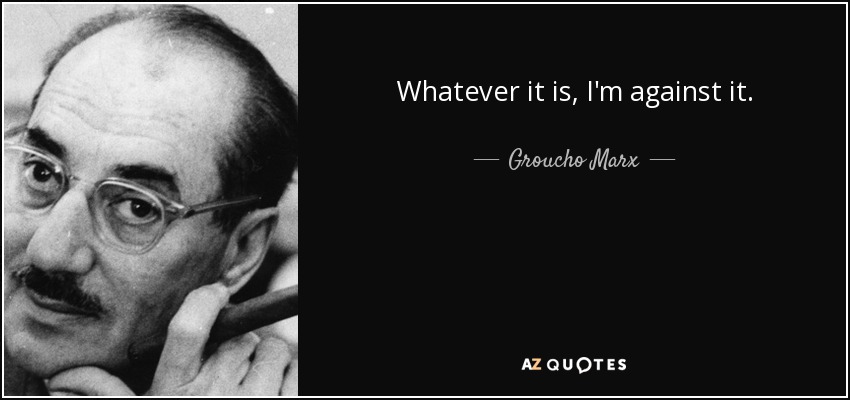 Whatever it is, I'm against it. - Groucho Marx
