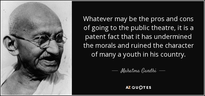 Whatever may be the pros and cons of going to the public theatre, it is a patent fact that it has undermined the morals and ruined the character of many a youth in his country. - Mahatma Gandhi
