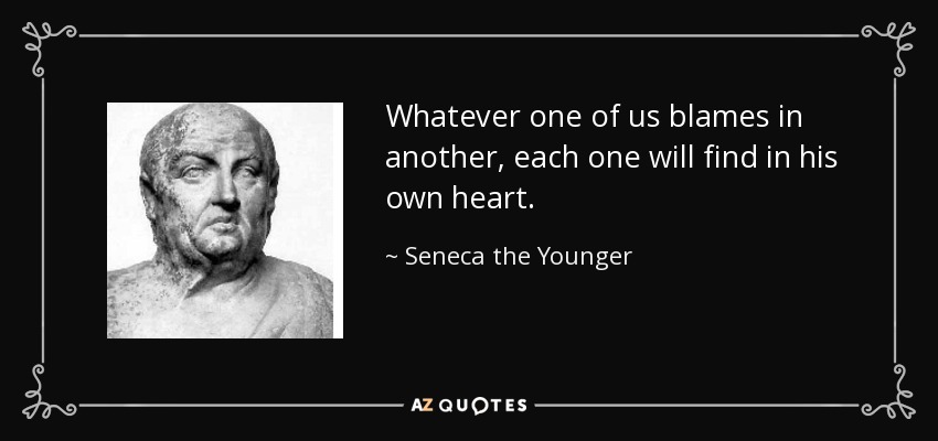 Whatever one of us blames in another, each one will find in his own heart. - Seneca the Younger