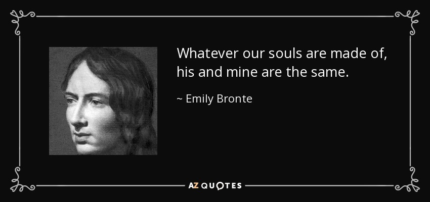 Whatever our souls are made of, his and mine are the same. - Emily Bronte