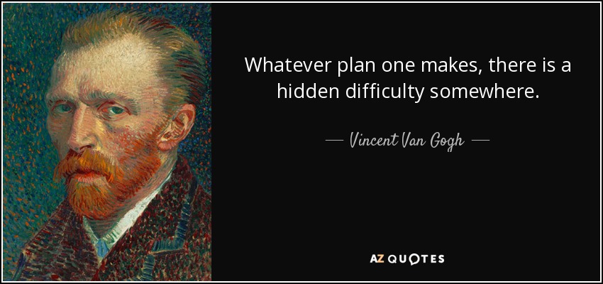 Whatever plan one makes, there is a hidden difficulty somewhere. - Vincent Van Gogh