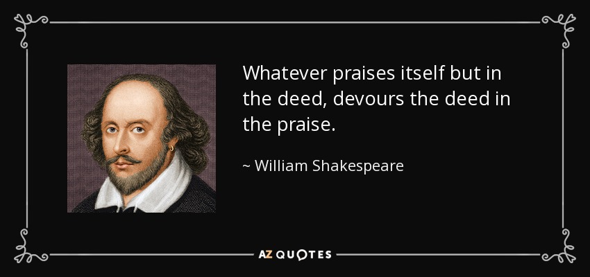 Whatever praises itself but in the deed, devours the deed in the praise. - William Shakespeare