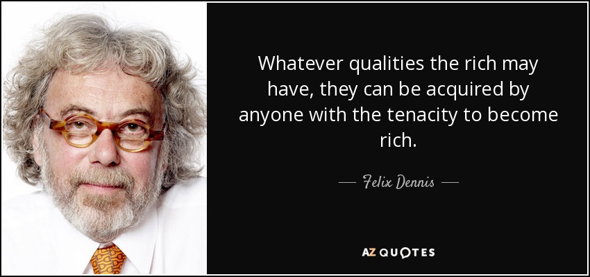 Whatever qualities the rich may have, they can be acquired by anyone with the tenacity to become rich. - Felix Dennis