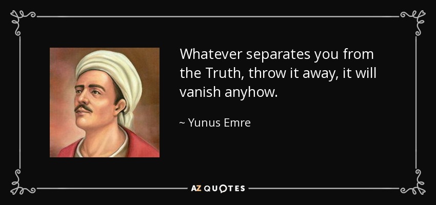 Whatever separates you from the Truth, throw it away, it will vanish anyhow. - Yunus Emre