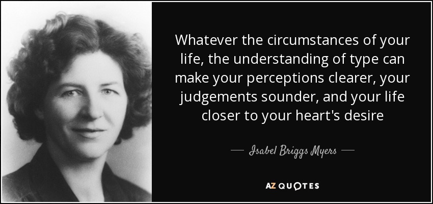 Whatever the circumstances of your life, the understanding of type can make your perceptions clearer, your judgements sounder, and your life closer to your heart's desire - Isabel Briggs Myers