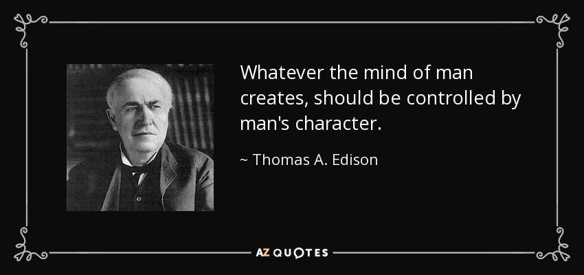 Whatever the mind of man creates, should be controlled by man's character. - Thomas A. Edison