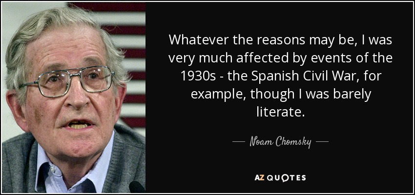 Whatever the reasons may be, I was very much affected by events of the 1930s - the Spanish Civil War, for example, though I was barely literate. - Noam Chomsky
