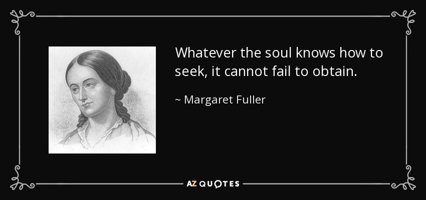Whatever the soul knows how to seek, it cannot fail to obtain. - Margaret Fuller