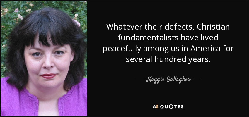 Whatever their defects, Christian fundamentalists have lived peacefully among us in America for several hundred years. - Maggie Gallagher