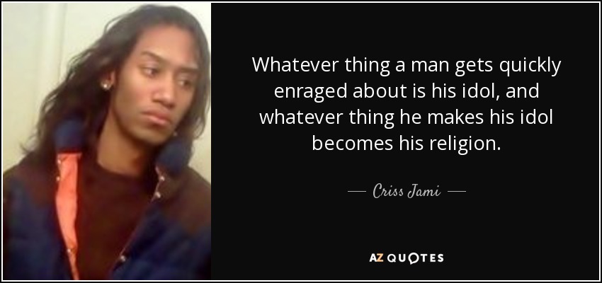 Whatever thing a man gets quickly enraged about is his idol, and whatever thing he makes his idol becomes his religion. - Criss Jami