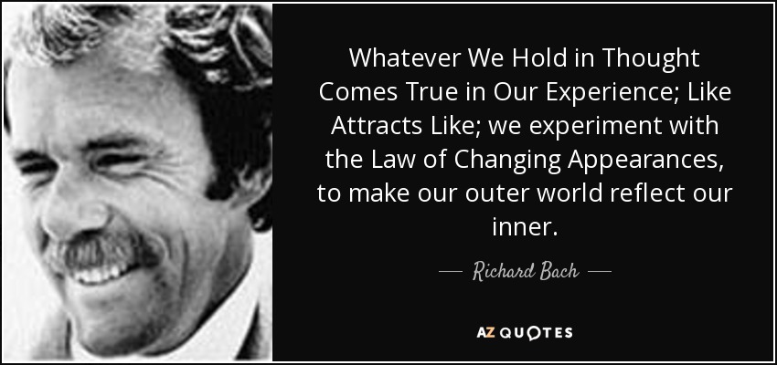 Whatever We Hold in Thought Comes True in Our Experience; Like Attracts Like; we experiment with the Law of Changing Appearances, to make our outer world reflect our inner. - Richard Bach