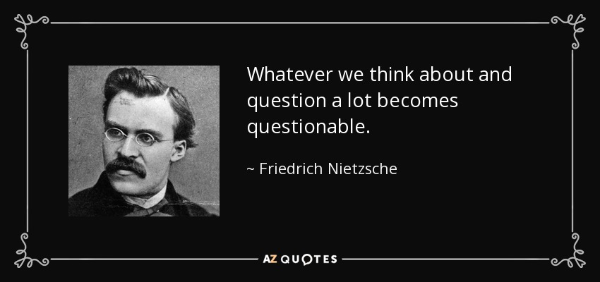 Whatever we think about and question a lot becomes questionable. - Friedrich Nietzsche