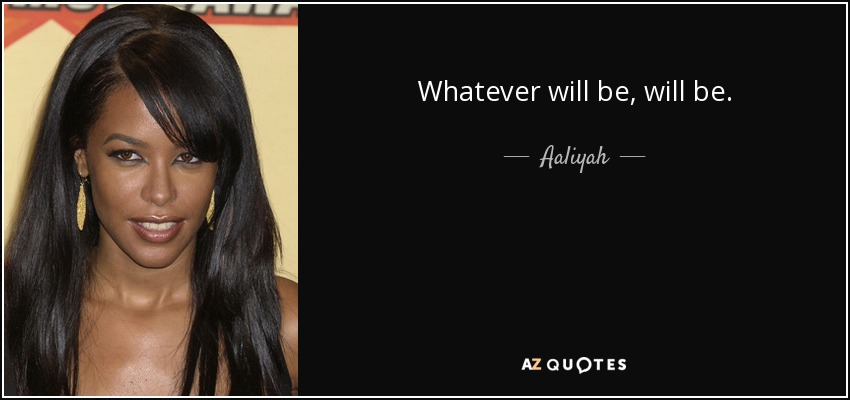 Whatever will be, will be. - Aaliyah