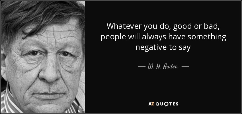 Whatever you do, good or bad, people will always have something negative to say - W. H. Auden