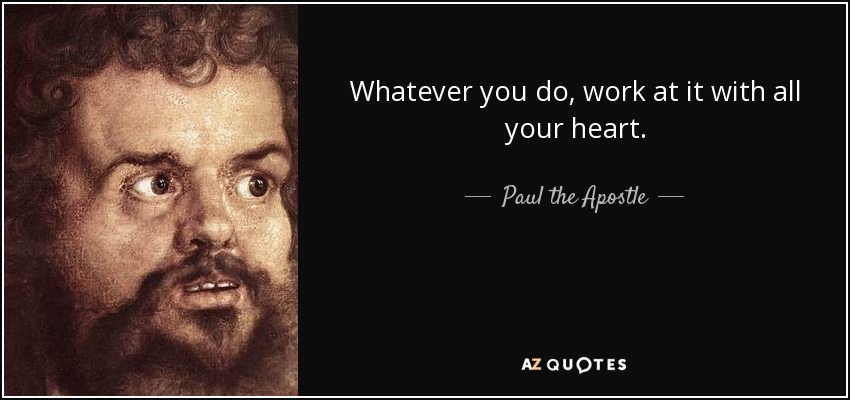 Whatever you do, work at it with all your heart. - Paul the Apostle