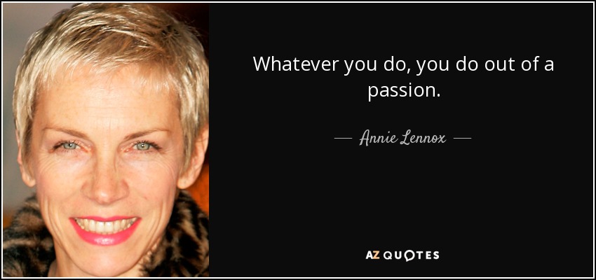 Whatever you do, you do out of a passion. - Annie Lennox