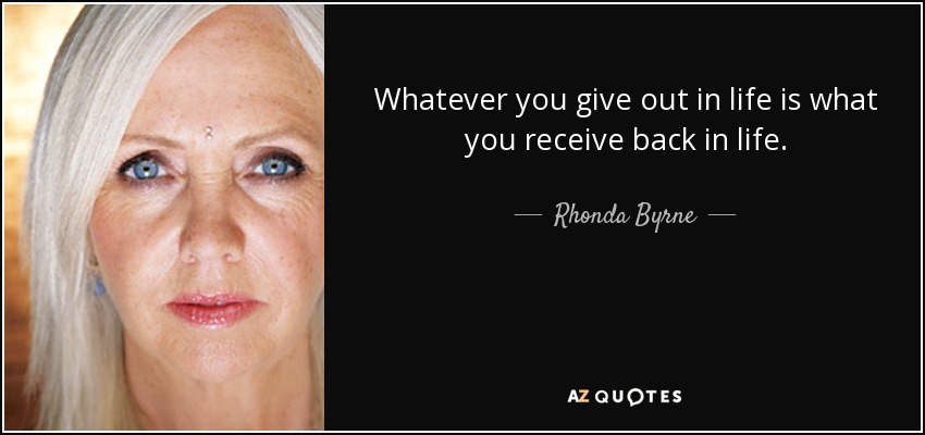 Whatever you give out in life is what you receive back in life. - Rhonda Byrne