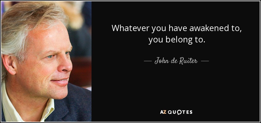 Whatever you have awakened to, you belong to. - John de Ruiter