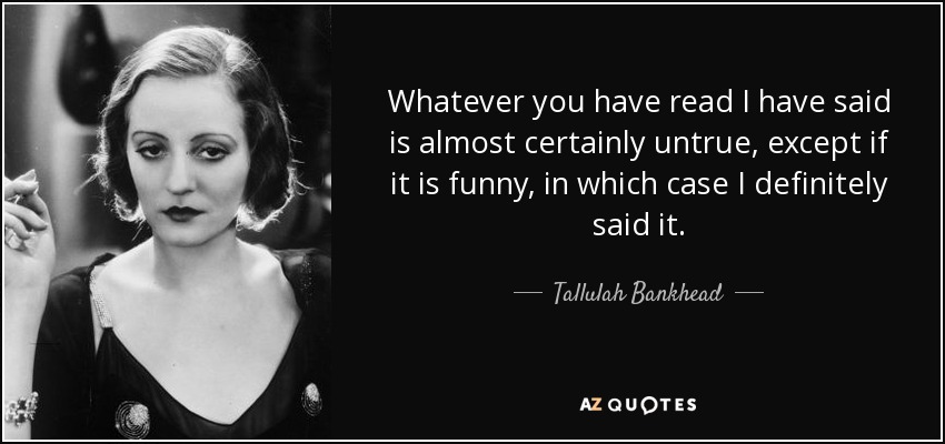 Whatever you have read I have said is almost certainly untrue, except if it is funny, in which case I definitely said it. - Tallulah Bankhead
