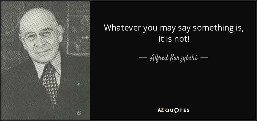 Whatever you may say something is, it is not! - Alfred Korzybski