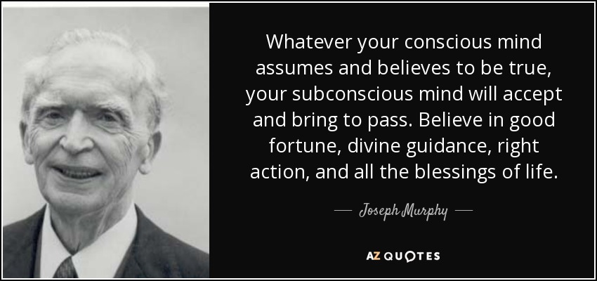Whatever your conscious mind assumes and believes to be true, your subconscious mind will accept and bring to pass. Believe in good fortune, divine guidance, right action, and all the blessings of life. - Joseph Murphy