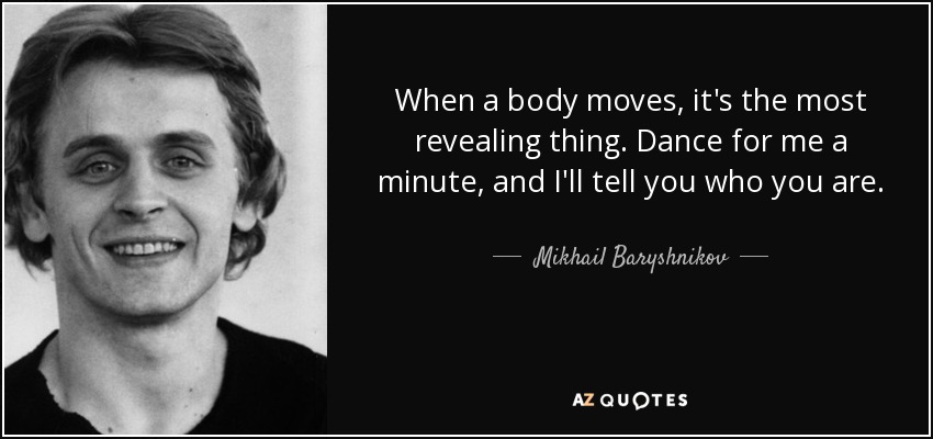 When a body moves, it's the most revealing thing. Dance for me a minute, and I'll tell you who you are. - Mikhail Baryshnikov
