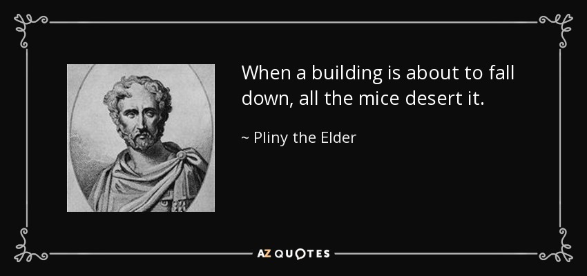 When a building is about to fall down, all the mice desert it. - Pliny the Elder