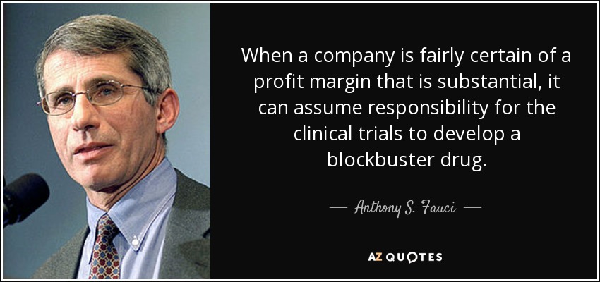 When a company is fairly certain of a profit margin that is substantial, it can assume responsibility for the clinical trials to develop a blockbuster drug. - Anthony S. Fauci