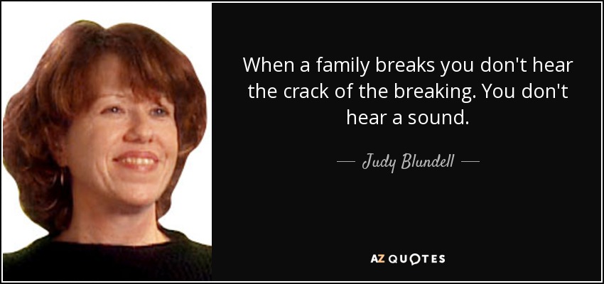 When a family breaks you don't hear the crack of the breaking. You don't hear a sound. - Judy Blundell