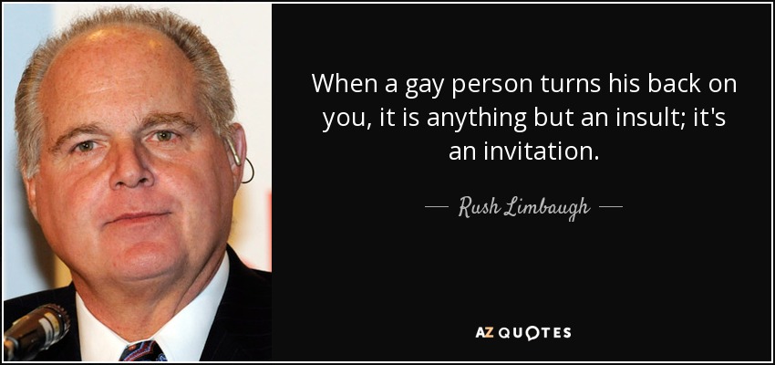 When a gay person turns his back on you, it is anything but an insult; it's an invitation. - Rush Limbaugh