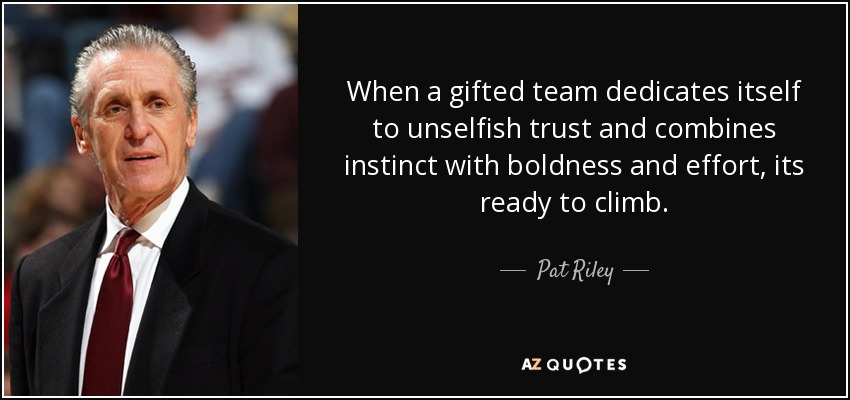 When a gifted team dedicates itself to unselfish trust and combines instinct with boldness and effort, its ready to climb. - Pat Riley